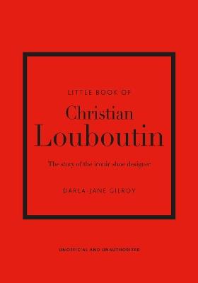 Little Book of Christian Louboutin: The Story of the Iconic Shoe Designer - Darla-Jane Gilroy - cover