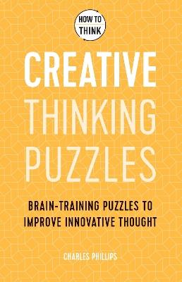 How to Think - Creative Thinking Puzzles: Brain-training puzzles to improve innovative thought - Charles Phillips - cover