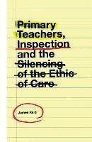 Primary Teachers, Inspection and the Silencing of the Ethic of Care - James Reid - cover