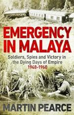 Emergency in Malaya: Soldiers, Spies and Victory in the Dying Days of Empire, 1948-1960