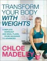 Transform Your Body With Weights: Complete Workout and Meal Plans From Beginner to Advanced - Chloe Madeley - cover