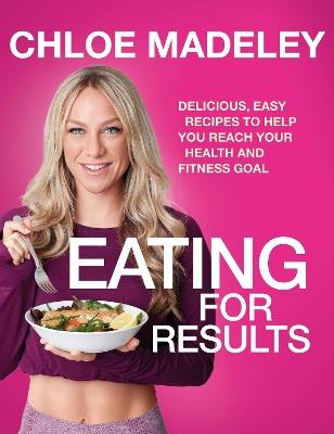 Eating for Results: Delicious, Easy Recipes to Help You Reach Your Health and Fitness Goal - Chloe Madeley - cover