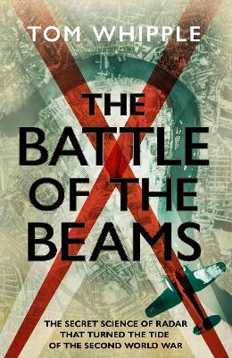 The Battle of the Beams: The secret science of radar that turned the tide of the Second World War - Tom Whipple - cover