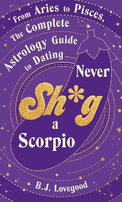 Never Shag a Scorpio: From Aries to Pisces, the astrology guide to dating - B.J. Lovegood - cover