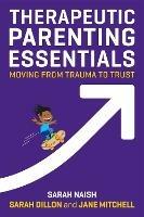 Therapeutic Parenting Essentials: Moving from Trauma to Trust - Sarah Naish,Sarah Dillon,Jane Mitchell - cover