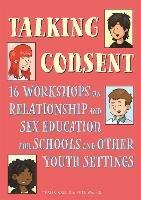 Talking Consent: 16 Workshops on Relationship and Sex Education for Schools and Other Youth Settings - Pete Wallis,Thalia Wallis - cover