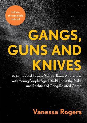 Gangs, Guns and Knives: Activities and Lesson Plans to Raise Awareness with Young People Aged 14-19 about the Risks and Realities of Gang-Related Crime - Vanessa Rogers - cover