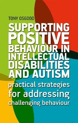 Supporting Positive Behaviour in Intellectual Disabilities and Autism: Practical Strategies for Addressing Challenging Behaviour - Tony Osgood - cover