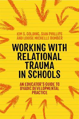 Working with Relational Trauma in Schools: An Educator's Guide to Using Dyadic Developmental Practice - Louise Michelle Bomber,Kim S. Golding,Sian Phillips - cover