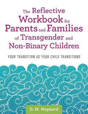 The Reflective Workbook for Parents and Families of Transgender and Non-Binary Children: Your Transition as Your Child Transitions - D. M. Maynard - cover