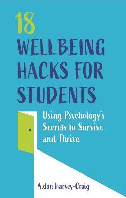 18 Wellbeing Hacks for Students: Using Psychology's Secrets to Survive and Thrive - Aidan Harvey-Craig - cover