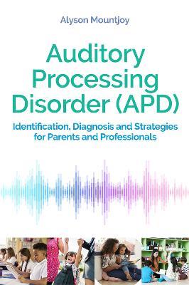 Auditory Processing Disorder (APD): Identification, Diagnosis and Strategies for Parents and Professionals - Alyson Mountjoy - cover