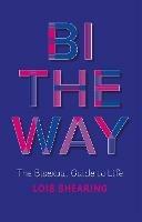 Bi the Way: The Bisexual Guide to Life - Lois Shearing - cover