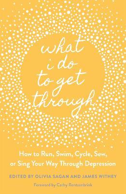 What I Do to Get Through: How to Run, Swim, Cycle, Sew, or Sing Your Way Through Depression - cover