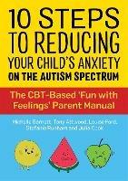 10 Steps to Reducing Your Child's Anxiety on the Autism Spectrum: The CBT-Based 'Fun with Feelings' Parent Manual - Michelle Garnett,Dr Anthony Attwood,Louise Ford - cover