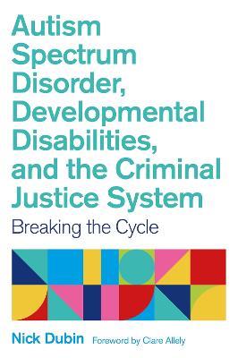 Autism Spectrum Disorder, Developmental Disabilities, and the Criminal Justice System: Breaking the Cycle - Nick Dubin - cover