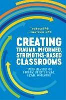 Creating Trauma-Informed, Strengths-Based Classrooms: Teacher Strategies for Nurturing Students' Healing, Growth, and Learning - Tom Brunzell,Jacolyn Norrish - cover