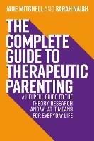 The Complete Guide to Therapeutic Parenting: A Helpful Guide to the Theory, Research and What it Means for Everyday Life - Jane Mitchell,Sarah Naish - cover