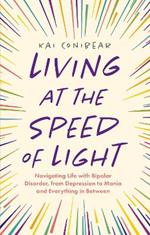 Living at the Speed of Light: Navigating Life with Bipolar Disorder, from Depression to Mania and Everything in Between