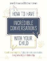 How to Have Incredible Conversations with your Child: A book for parents, carers and children to use together. A place to make conversation. A way to build your relationship - Jane Gilmour,Bettina Hohnen - cover