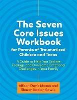 The Seven Core Issues Workbook for Parents of Traumatized Children and Teens: A Guide to Help You Explore Feelings and Overcome Emotional Challenges in Your Family - Sharon Roszia,Allison Davis Maxon - cover