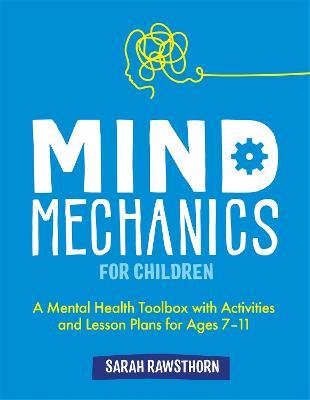 Mind Mechanics for Children: A Mental Health Toolbox with Activities and Lesson Plans for Ages 7-11 - Sarah Rawsthorn - cover