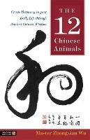 The 12 Chinese Animals: Create Harmony in your Daily Life through Ancient Chinese Wisdom - Zhongxian Wu - cover