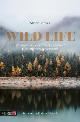 Wild Life: Shinrin-Yoku and The Practice of Healing through Nature - Stefan Batorijs - cover