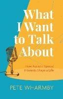 What I Want to Talk About: How Autistic Special Interests Shape a Life - Pete Wharmby - cover