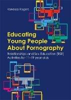 Educating Young People About Pornography: Relationships and Sex Education (RSE) Activities for 11-19 year olds - Vanessa Rogers - cover