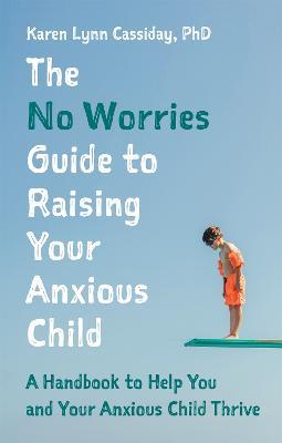 The No Worries Guide to Raising Your Anxious Child: A Handbook to Help You and Your Anxious Child Thrive - Karen Lynn Cassiday - cover