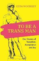 To Be A Trans Man: Our Stories of Transition, Acceptance and Joy - cover