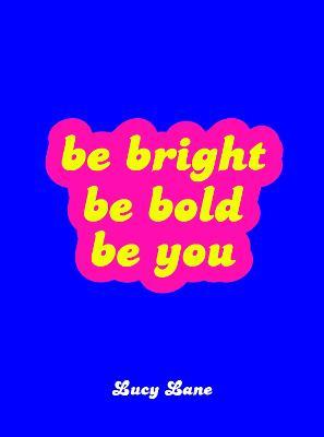 Be Bright, Be Bold, Be You: Uplifting Quotes and Statements to Empower You - Lucy Lane - cover