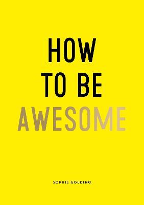How to Be Awesome: Wise Words and Smart Ideas to Help You Win at Life - Sophie Golding - cover