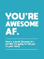 You're Awesome AF: Here's a Book (Because It's Not Like I'm Going To Tell You to Your Face)