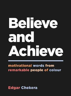 Believe and Achieve: Motivational Words from Remarkable People of Colour - Edgar Chekera - cover