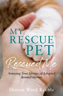 My Rescue Pet Rescued Me: Amazing True Stories of Adopted Animal Heroes - Sharon Ward Keeble - cover