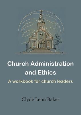 Church Administration and Ethics: a workbook for church leaders - Clyde Leon Baker - cover