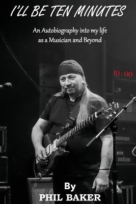 I'll Be 10 Minutes: An Autobiography into my life as a Musician and Beyond - Phil Baker - cover