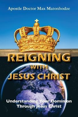 Reigning With Jesus Christ: Understanding Your Dominion  Through Jesus Christ - Max Matonhodze - cover