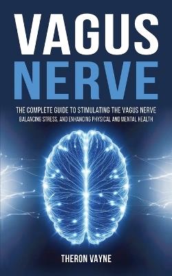 Vagus Nerve: The Complete Guide to Stimulating the Vagus Nerve, Balancing Stress, and Enhancing Physical and Mental Health - Theron Vayne - cover