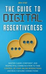 The Guide to Digital Assertiveness: Master Clear, Confident, and Respectful Communication to Take Control of Your Online Interactions and Build Genuine Connections