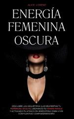 Energía Femenina Oscura: Descubre Los Arquetipos Que Despiertan Tu Potencial Oculto, Liberando Tu Femme Fatale Y Activando Tu Atracción Irresistible Para Vivir Con Plenitud Y Empoderamiento
