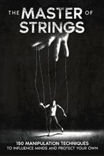 The Master of Strings: 150 Manipulation Techniques to Influence Minds and Protect Your Own