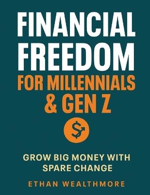 Financial Freedom for Millennials & Gen Z: Grow Big Money with Spare Change - Ethan Wealthmore - cover