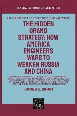 The Hidden Grand Strategy: How America Engineers Wars To Weaken Russia And China - James E Isham - cover