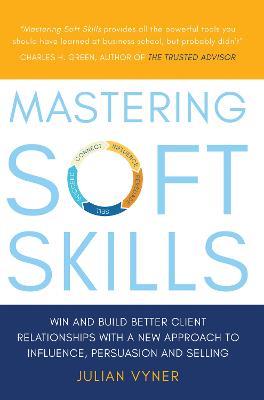Mastering Soft Skills: Win and Build Better Client Relationships with a New Approach to Influence, Persuasion and Selling - Julian Vyner - cover