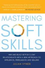 Mastering Soft Skills: Win and Build Better Client Relationships with a New Approach to Influence, Persuasion and Selling