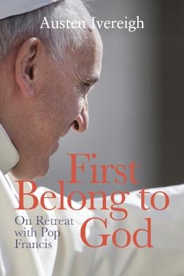 First Belong to God: On Retreat with Pope Francis - Austen Ivereigh - cover