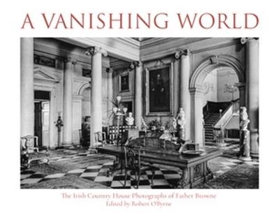 A Vanishing World: The Irish Country House Photographs of Father Browne - Robert O'Byrne - cover